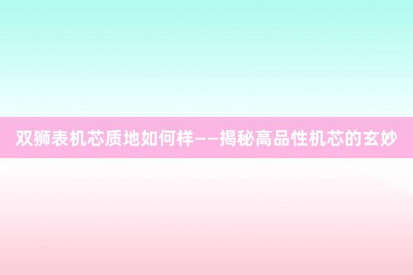 双狮表机芯质地如何样——揭秘高品性机芯的玄妙