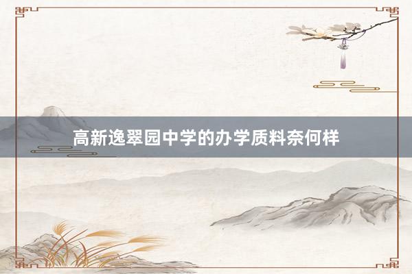 高新逸翠园中学的办学质料奈何样