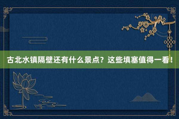 古北水镇隔壁还有什么景点？这些填塞值得一看！