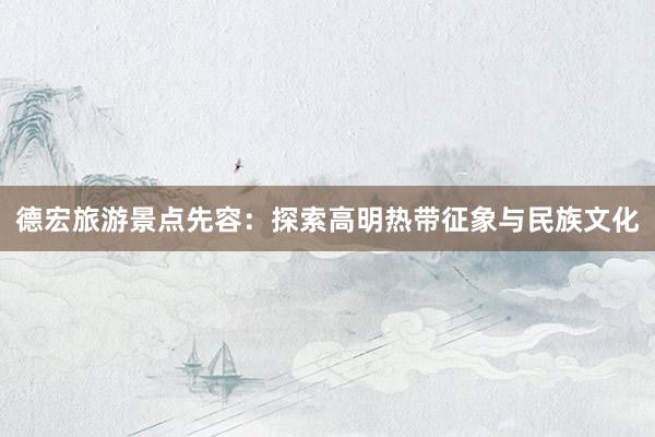 德宏旅游景点先容：探索高明热带征象与民族文化